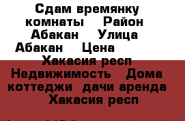 Сдам времянку 2комнаты  › Район ­ Абакан  › Улица ­ Абакан  › Цена ­ 7 000 - Хакасия респ. Недвижимость » Дома, коттеджи, дачи аренда   . Хакасия респ.